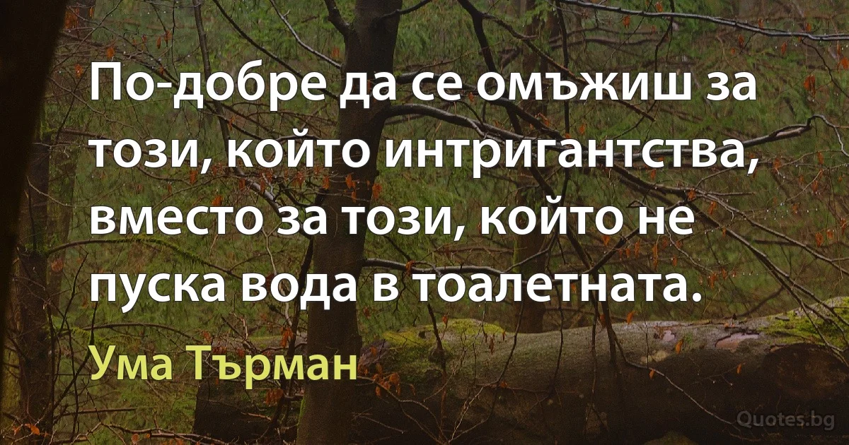 По-добре да се омъжиш за този, който интригантства, вместо за този, който не пуска вода в тоалетната. (Ума Търман)