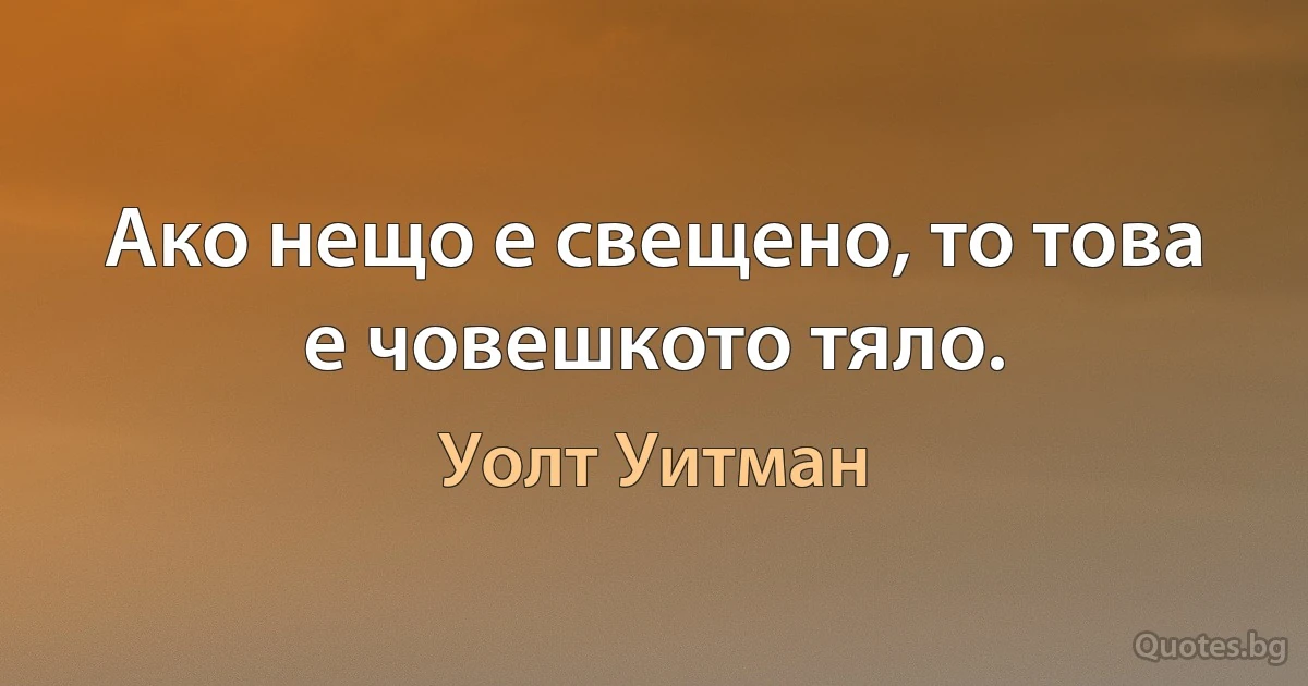 Ако нещо е свещено, то това е човешкото тяло. (Уолт Уитман)