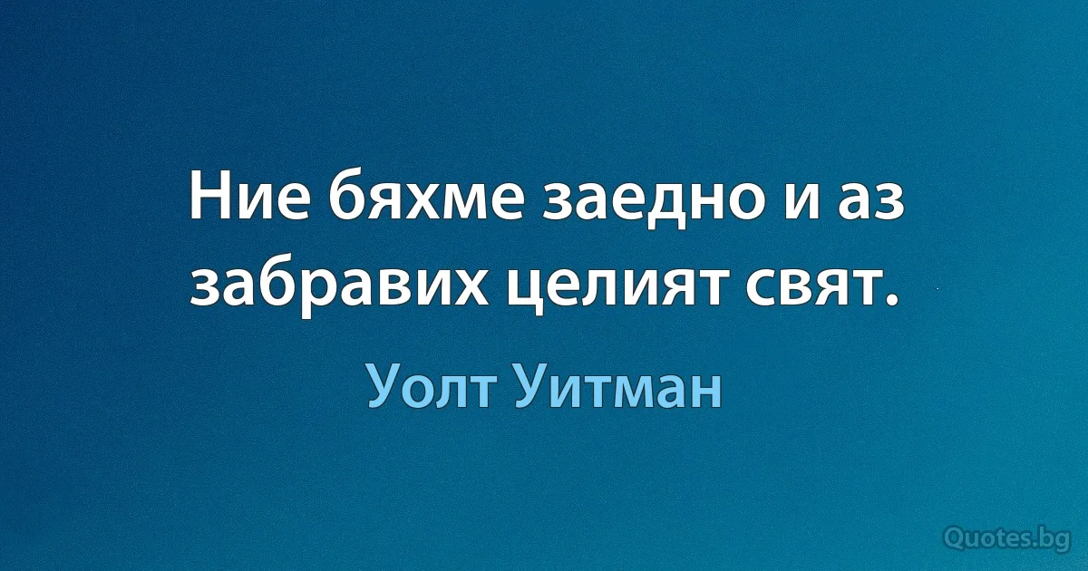 Ние бяхме заедно и аз забравих целият свят. (Уолт Уитман)