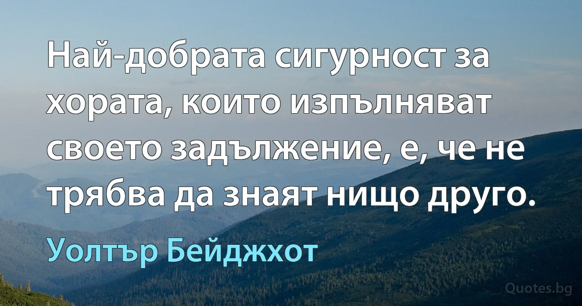 Най-добрата сигурност за хората, които изпълняват своето задължение, е, че не трябва да знаят нищо друго. (Уолтър Бейджхот)