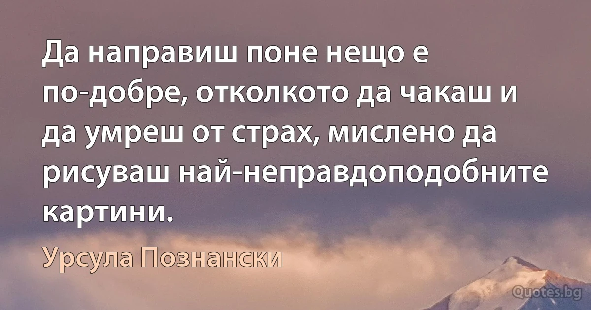 Да направиш поне нещо е по-добре, отколкото да чакаш и да умреш от страх, мислено да рисуваш най-неправдоподобните картини. (Урсула Познански)