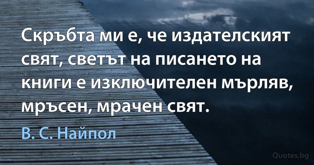 Скръбта ми е, че издателският свят, светът на писането на книги е изключителен мърляв, мръсен, мрачен свят. (В. С. Найпол)