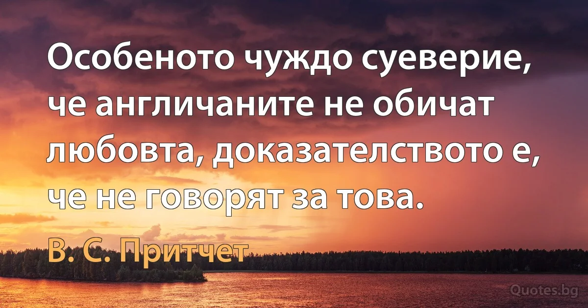 Особеното чуждо суеверие, че англичаните не обичат любовта, доказателството е, че не говорят за това. (В. С. Притчет)