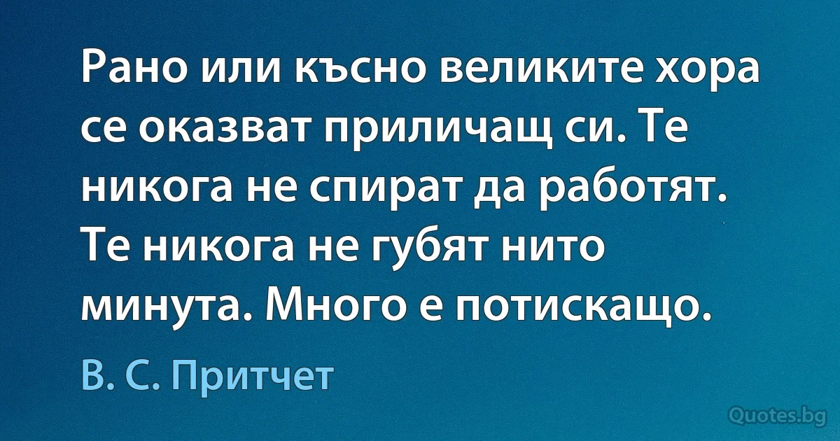 Рано или късно великите хора се оказват приличащ си. Те никога не спират да работят. Те никога не губят нито минута. Много е потискащо. (В. С. Притчет)