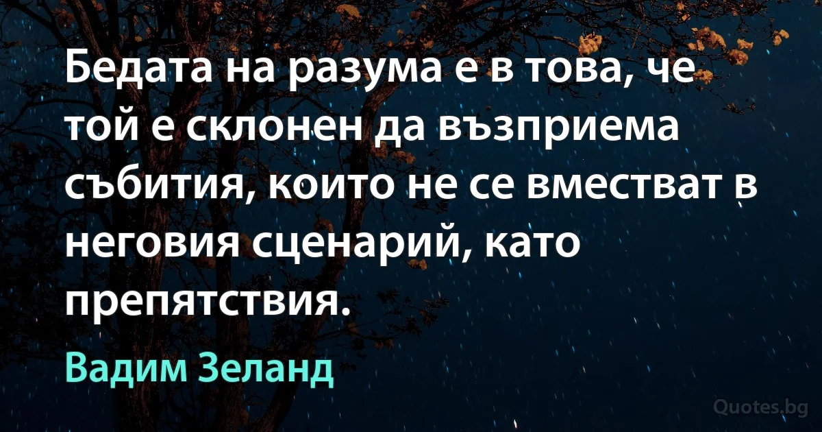 Бедата на разума е в това, че той е склонен да възприема събития, които не се вместват в неговия сценарий, като препятствия. (Вадим Зеланд)