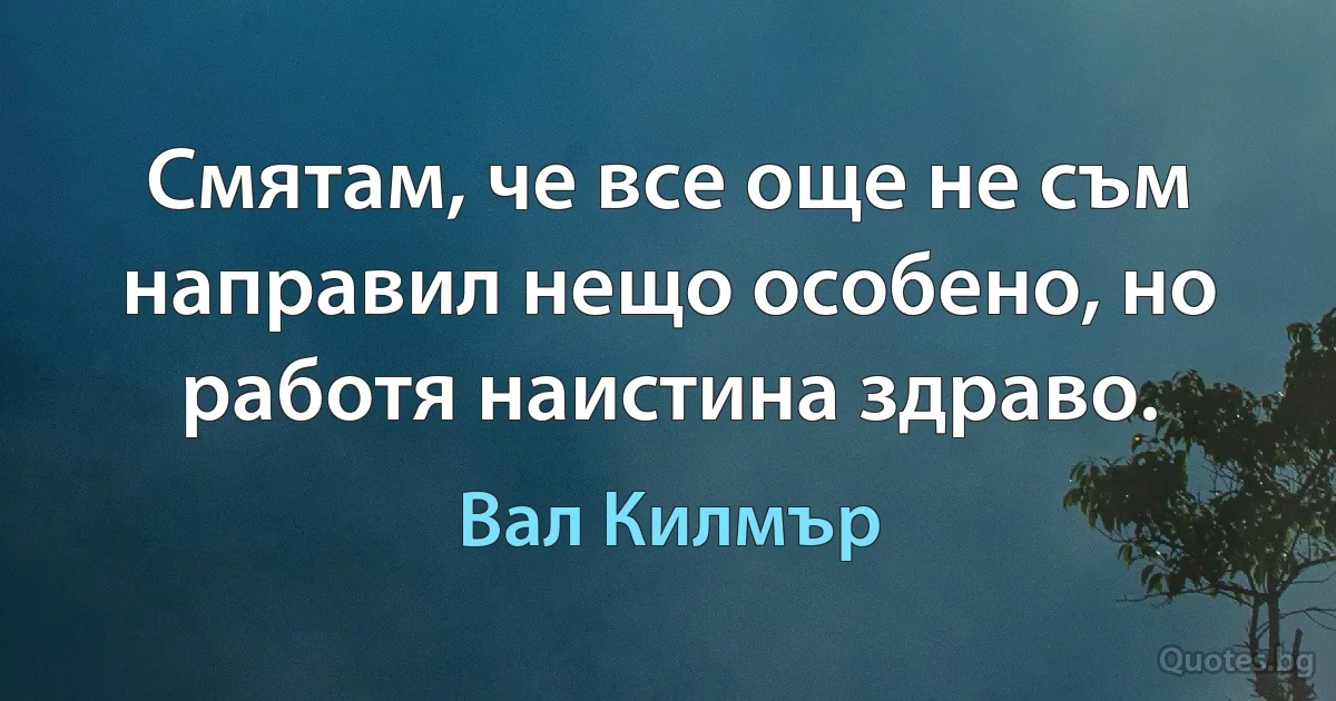 Смятам, че все още не съм направил нещо особено, но работя наистина здраво. (Вал Килмър)