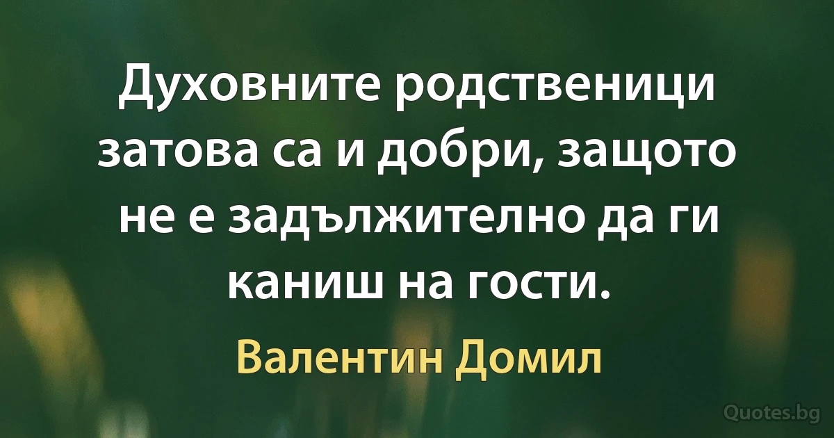 Духовните родственици затова са и добри, защото не е задължително да ги каниш на гости. (Валентин Домил)