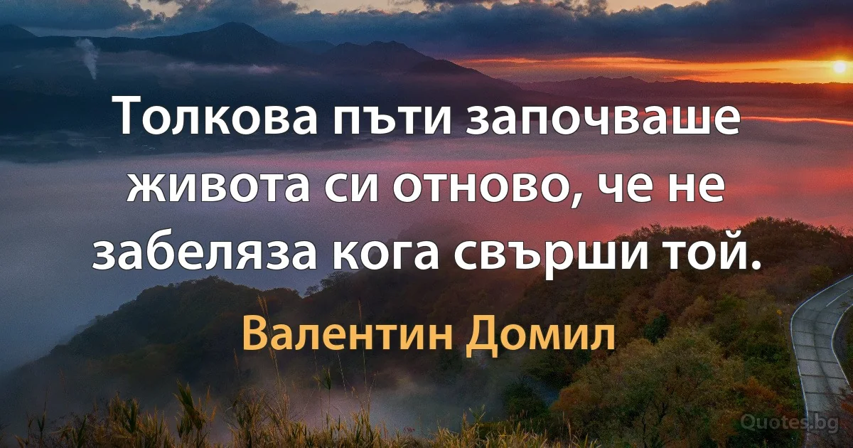 Толкова пъти започваше живота си отново, че не забеляза кога свърши той. (Валентин Домил)