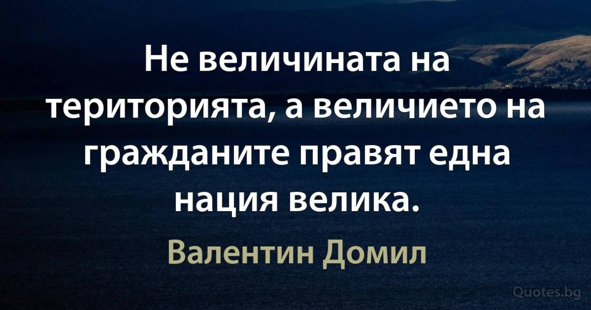 Не величината на територията, а величието на гражданите правят една нация велика. (Валентин Домил)