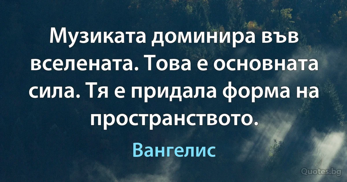 Музиката доминира във вселената. Това е основната сила. Тя е придала форма на пространството. (Вангелис)