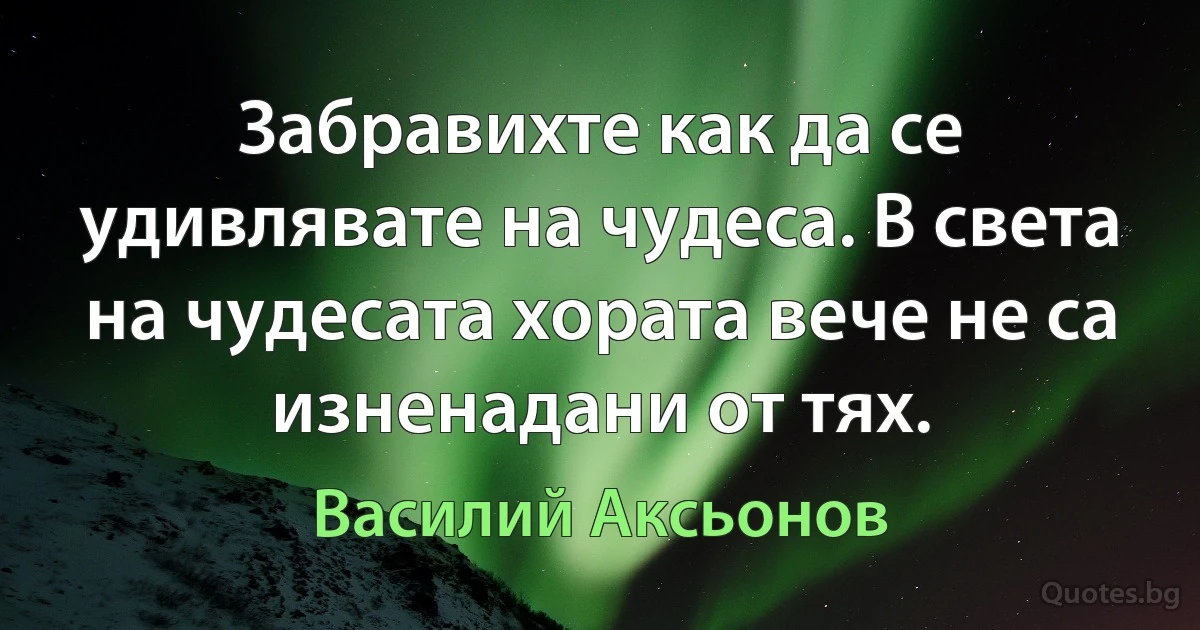 Забравихте как да се удивлявате на чудеса. В света на чудесата хората вече не са изненадани от тях. (Василий Аксьонов)