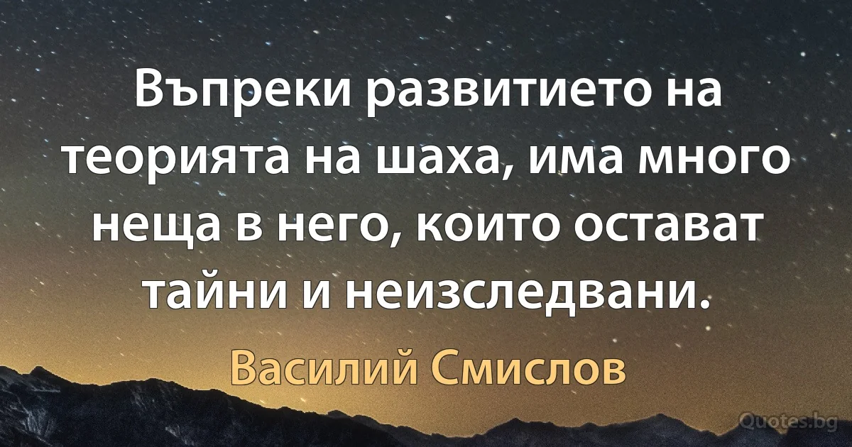 Въпреки развитието на теорията на шаха, има много неща в него, които остават тайни и неизследвани. (Василий Смислов)