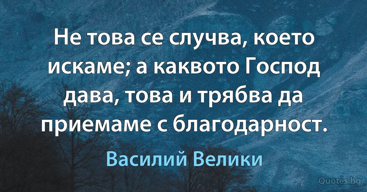 Не това се случва, което искаме; а каквото Господ дава, това и трябва да приемаме с благодарност. (Василий Велики)