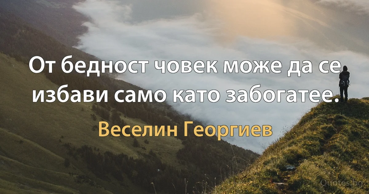 От бедност човек може да се избави само като забогатее. (Веселин Георгиев)