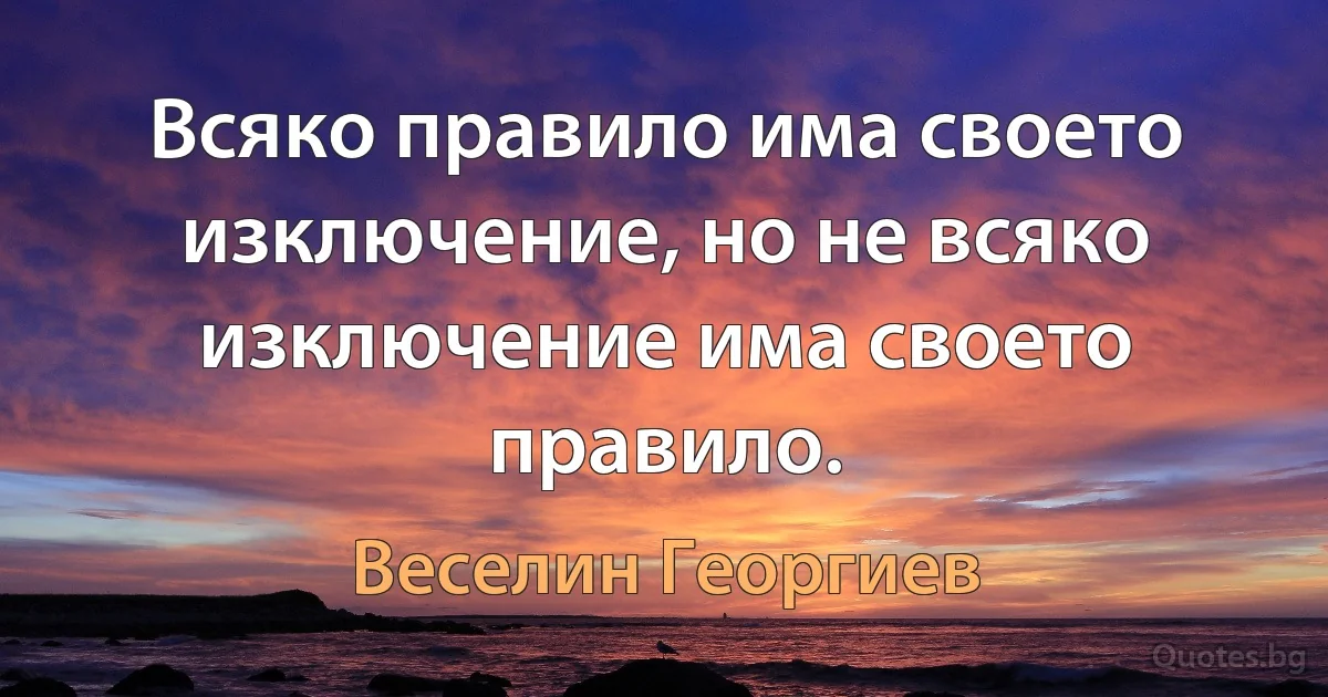 Всяко правило има своето изключение, но не всяко изключение има своето правило. (Веселин Георгиев)