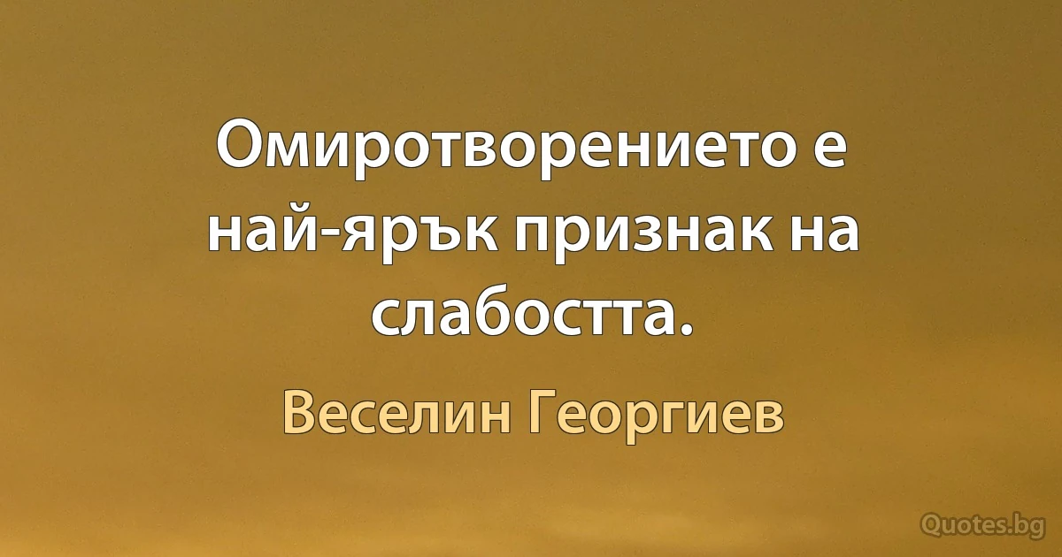 Омиротворението е най-ярък признак на слабостта. (Веселин Георгиев)