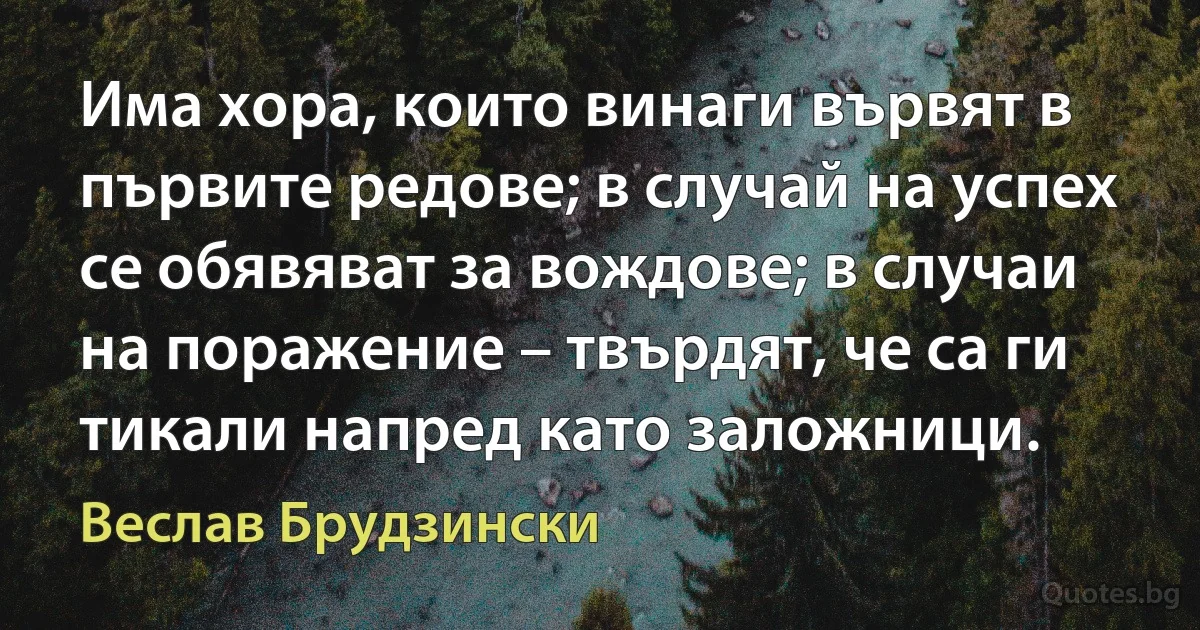 Има хора, които винаги вървят в първите редове; в случай на успех се обявяват за вождове; в случаи на поражение – твърдят, че са ги тикали напред като заложници. (Веслав Брудзински)