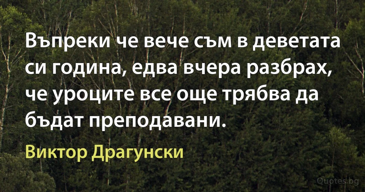 Въпреки че вече съм в деветата си година, едва вчера разбрах, че уроците все още трябва да бъдат преподавани. (Виктор Драгунски)