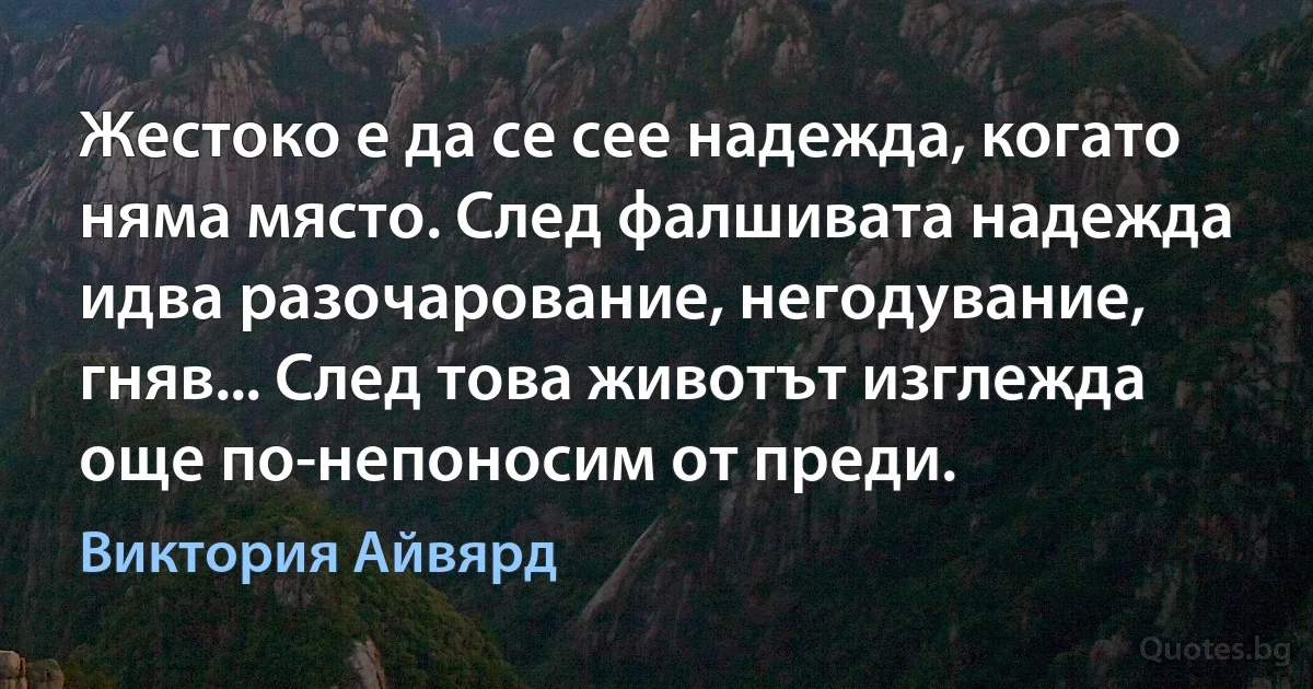 Жестоко е да се сее надежда, когато няма място. След фалшивата надежда идва разочарование, негодувание, гняв... След това животът изглежда още по-непоносим от преди. (Виктория Айвярд)