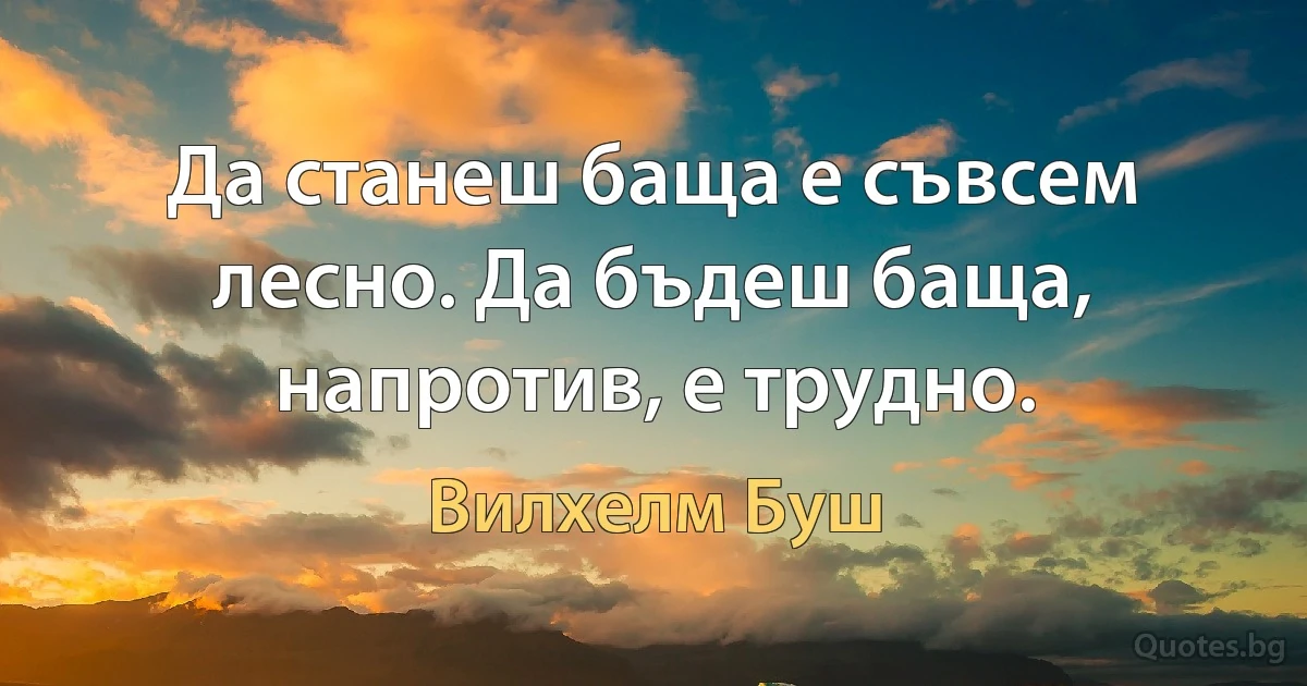 Да станеш баща е съвсем лесно. Да бъдеш баща, напротив, е трудно. (Вилхелм Буш)