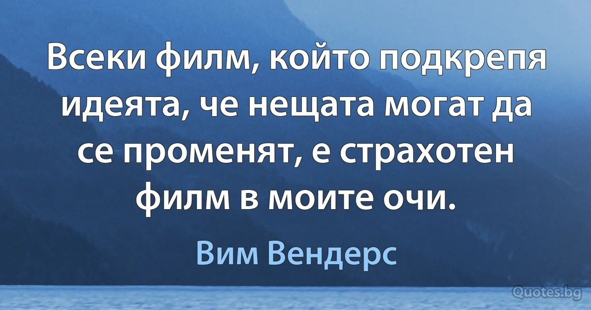 Всеки филм, който подкрепя идеята, че нещата могат да се променят, е страхотен филм в моите очи. (Вим Вендерс)