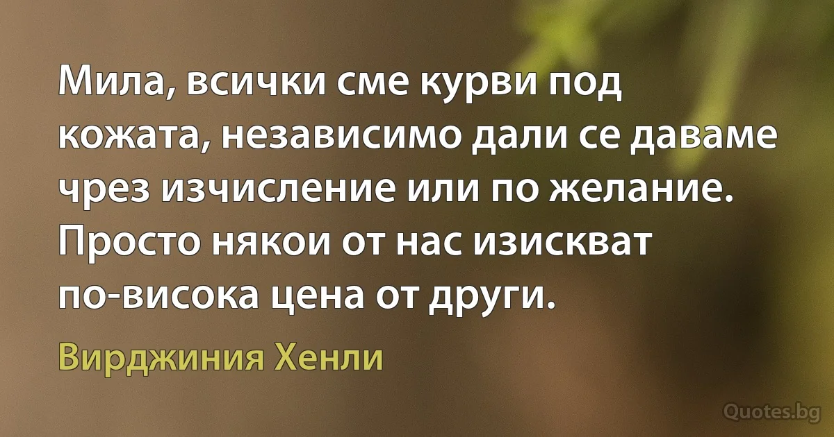 Мила, всички сме курви под кожата, независимо дали се даваме чрез изчисление или по желание. Просто някои от нас изискват по-висока цена от други. (Вирджиния Хенли)