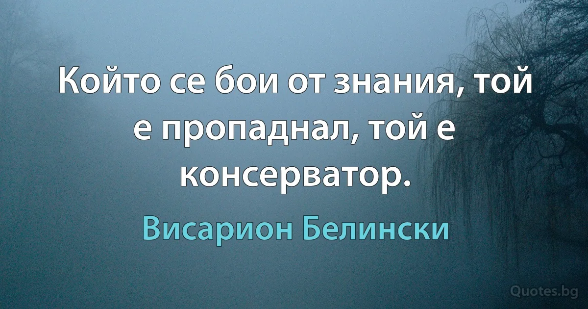 Който се бои от знания, той е пропаднал, той е консерватор. (Висарион Белински)