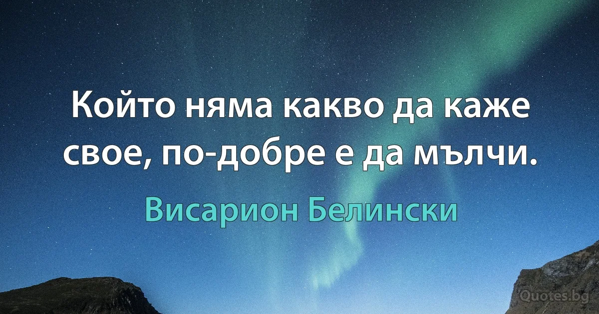 Който няма какво да каже свое, по-добре е да мълчи. (Висарион Белински)