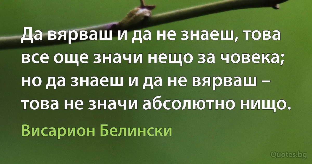 Да вярваш и да не знаеш, това все още значи нещо за човека; но да знаеш и да не вярваш – това не значи абсолютно нищо. (Висарион Белински)