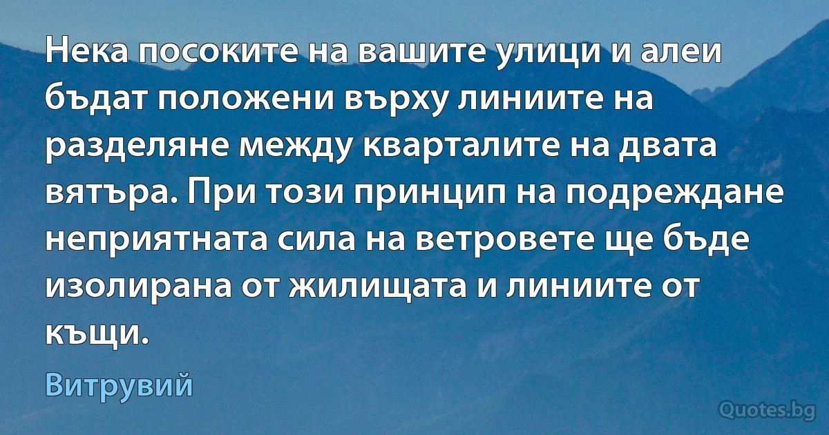 Нека посоките на вашите улици и алеи бъдат положени върху линиите на разделяне между кварталите на двата вятъра. При този принцип на подреждане неприятната сила на ветровете ще бъде изолирана от жилищата и линиите от къщи. (Витрувий)