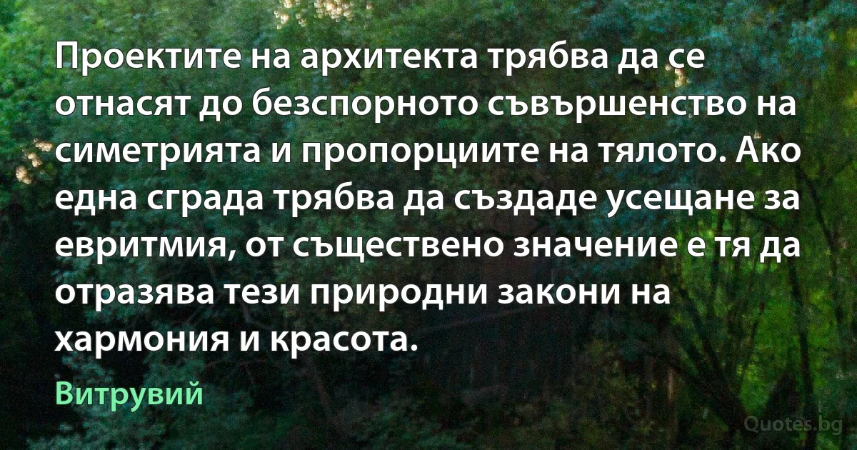 Проектите на архитекта трябва да се отнасят до безспорното съвършенство на симетрията и пропорциите на тялото. Ако една сграда трябва да създаде усещане за евритмия, от съществено значение е тя да отразява тези природни закони на хармония и красота. (Витрувий)