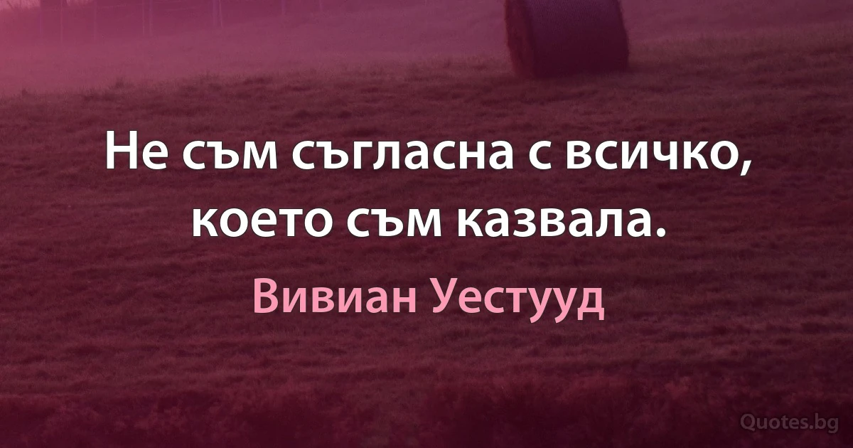 Не съм съгласна с всичко, което съм казвала. (Вивиан Уестууд)