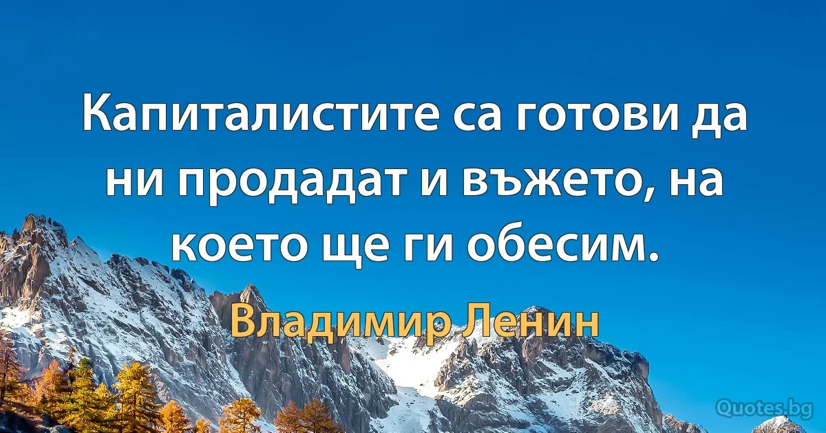 Капиталистите са готови да ни продадат и въжето, на което ще ги обесим. (Владимир Ленин)