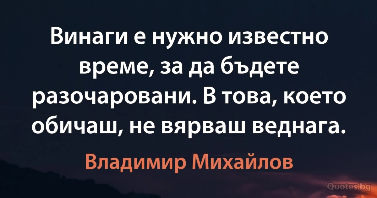 Винаги е нужно известно време, за да бъдете разочаровани. В това, което обичаш, не вярваш веднага. (Владимир Михайлов)