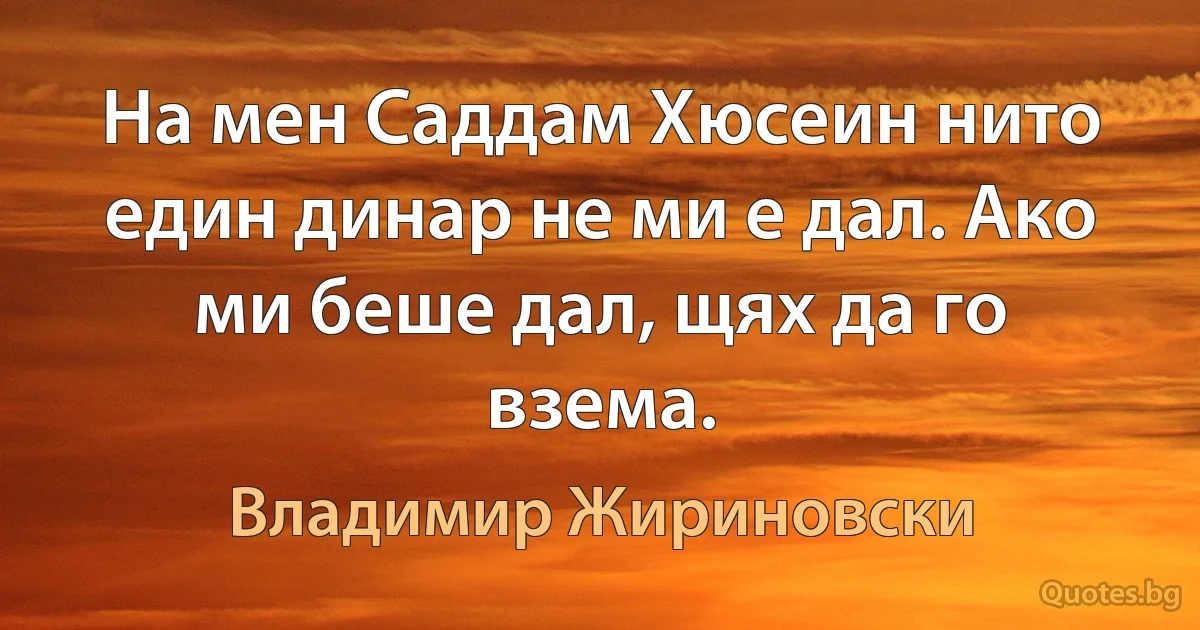 На мен Саддам Хюсеин нито един динар не ми е дал. Ако ми беше дал, щях да го взема. (Владимир Жириновски)