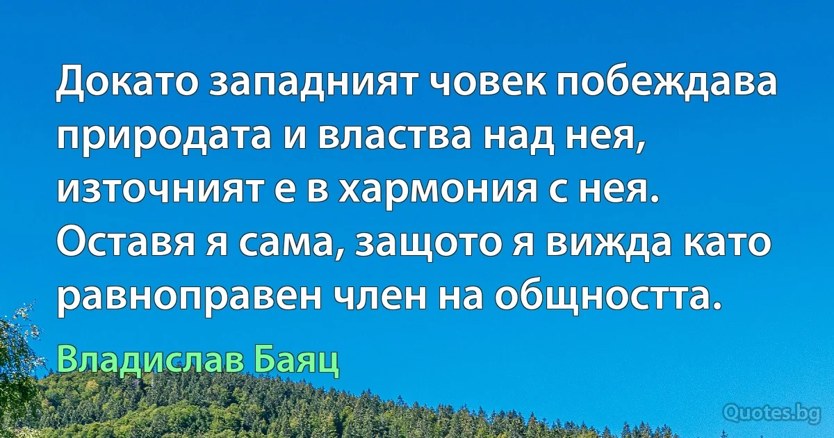 Докато западният човек побеждава природата и властва над нея, източният е в хармония с нея. Оставя я сама, защото я вижда като равноправен член на общността. (Владислав Баяц)