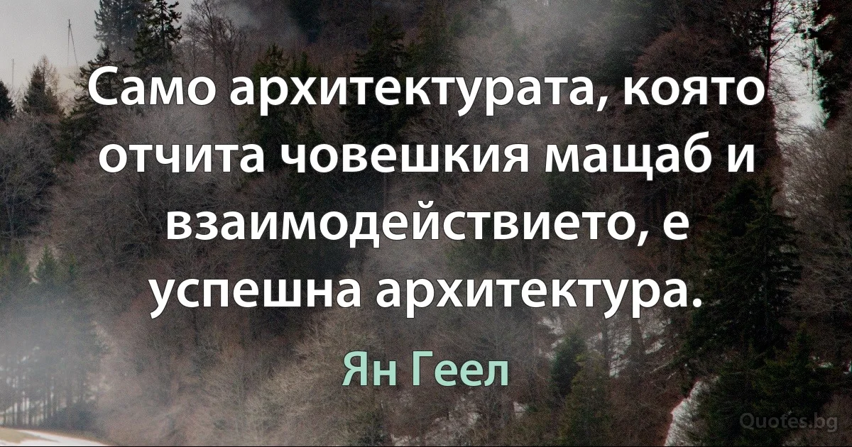 Само архитектурата, която отчита човешкия мащаб и взаимодействието, е успешна архитектура. (Ян Геел)