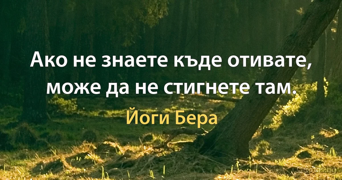 Ако не знаете къде отивате, може да не стигнете там. (Йоги Бера)