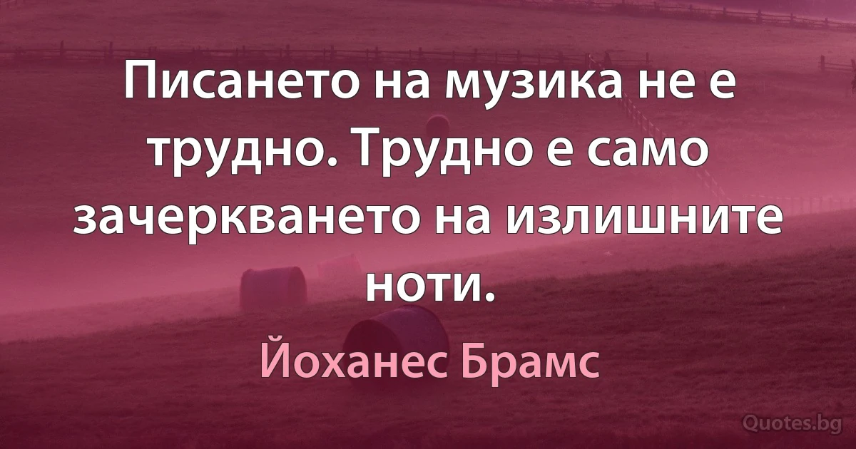 Писането на музика не е трудно. Трудно е само зачеркването на излишните ноти. (Йоханес Брамс)