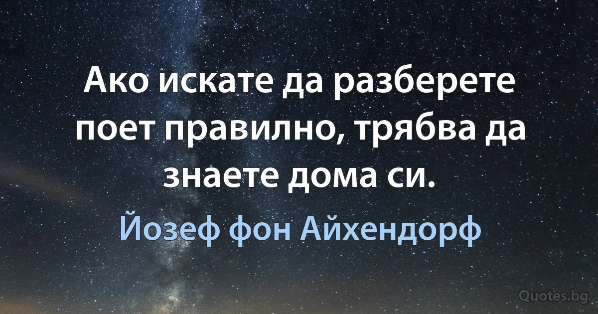 Ако искате да разберете поет правилно, трябва да знаете дома си. (Йозеф фон Айхендорф)