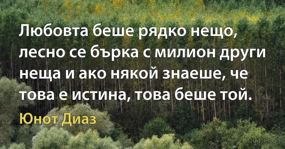 Любовта беше рядко нещо, лесно се бърка с милион други неща и ако някой знаеше, че това е истина, това беше той. (Юнот Диаз)