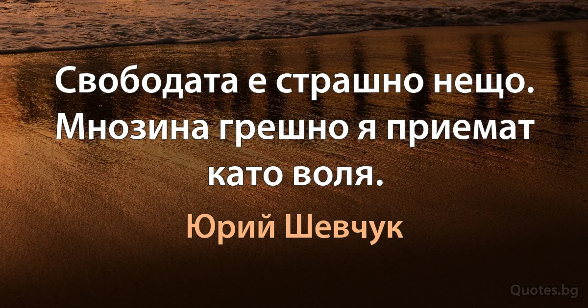 Свободата е страшно нещо. Мнозина грешно я приемат като воля. (Юрий Шевчук)