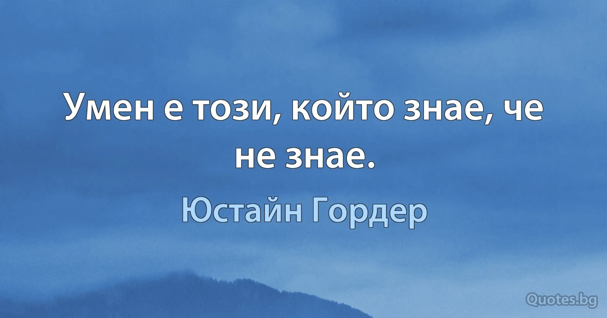 Умен е този, който знае, че не знае. (Юстайн Гордер)