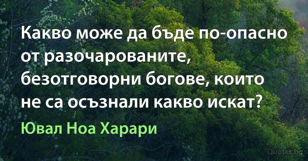 Какво може да бъде по-опасно от разочарованите, безотговорни богове, които не са осъзнали какво искат? (Ювал Ноа Харари)