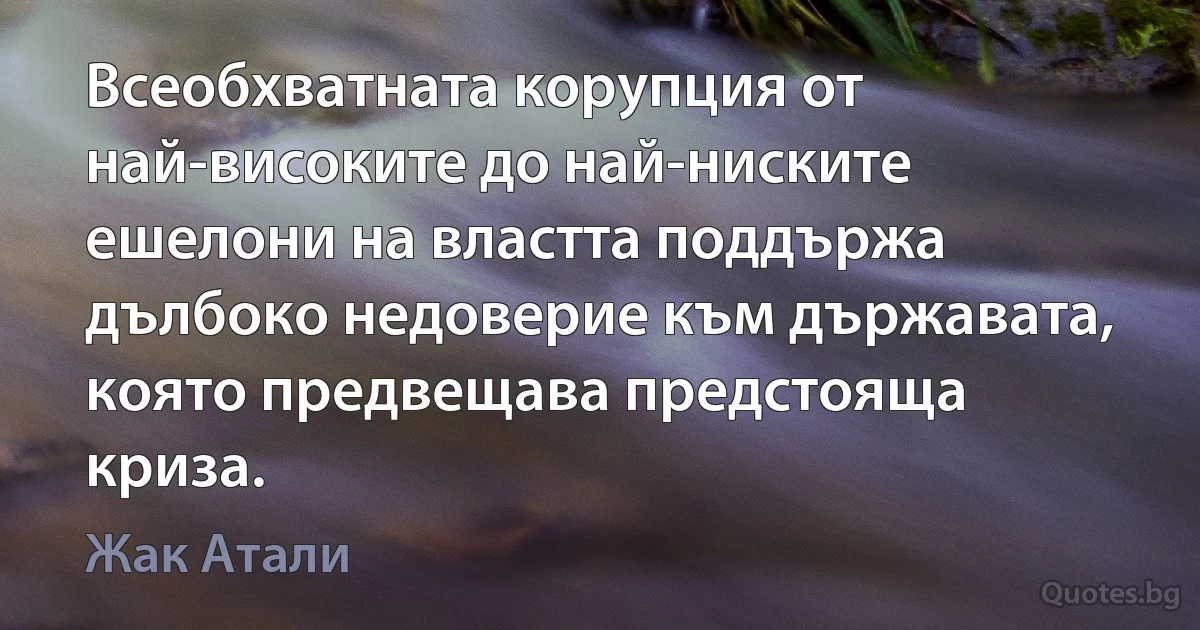 Всеобхватната корупция от най-високите до най-ниските ешелони на властта поддържа дълбоко недоверие към държавата, която предвещава предстояща криза. (Жак Атали)