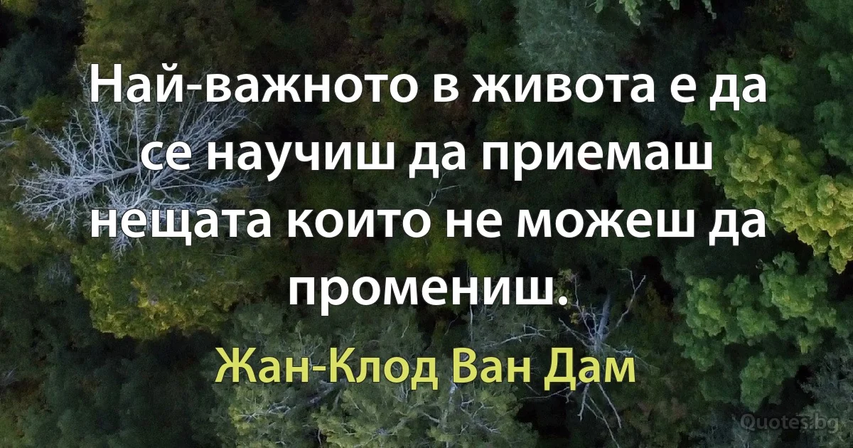 Най-важното в живота е да се научиш да приемаш нещата които не можеш да промениш. (Жан-Клод Ван Дам)