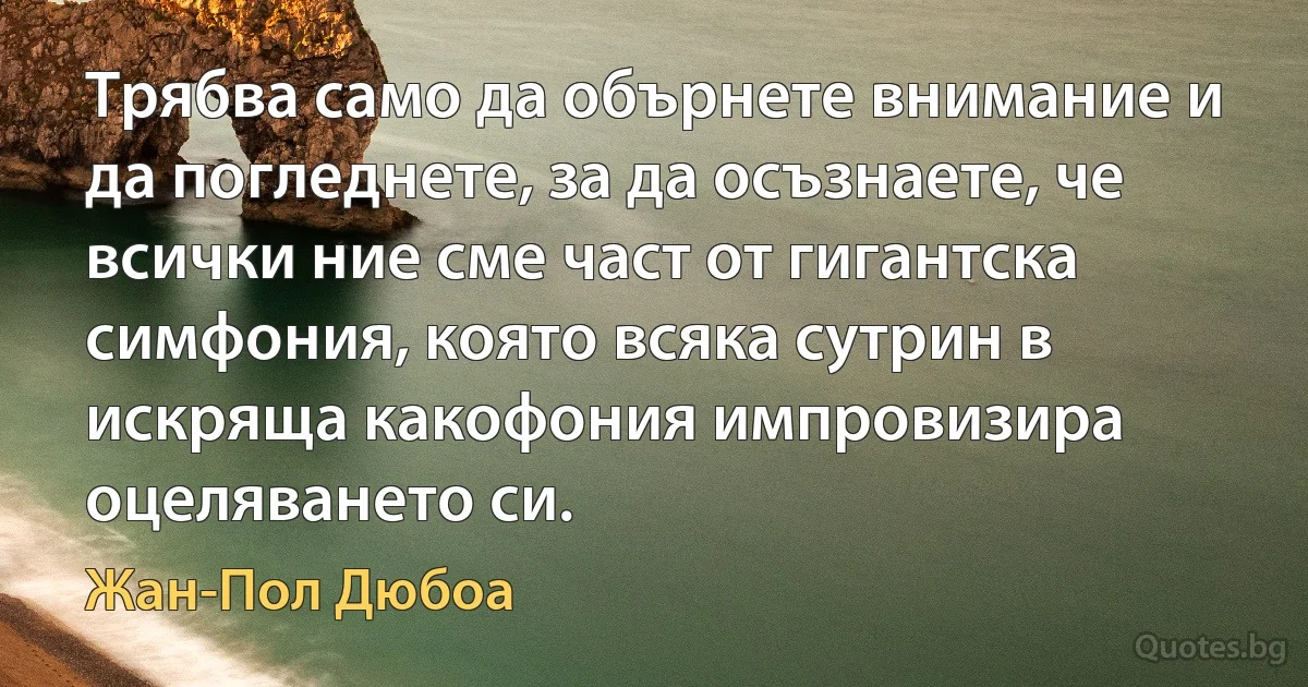 Трябва само да обърнете внимание и да погледнете, за да осъзнаете, че всички ние сме част от гигантска симфония, която всяка сутрин в искряща какофония импровизира оцеляването си. (Жан-Пол Дюбоа)