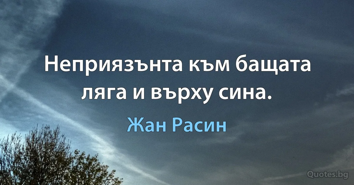 Неприязънта към бащата ляга и върху сина. (Жан Расин)