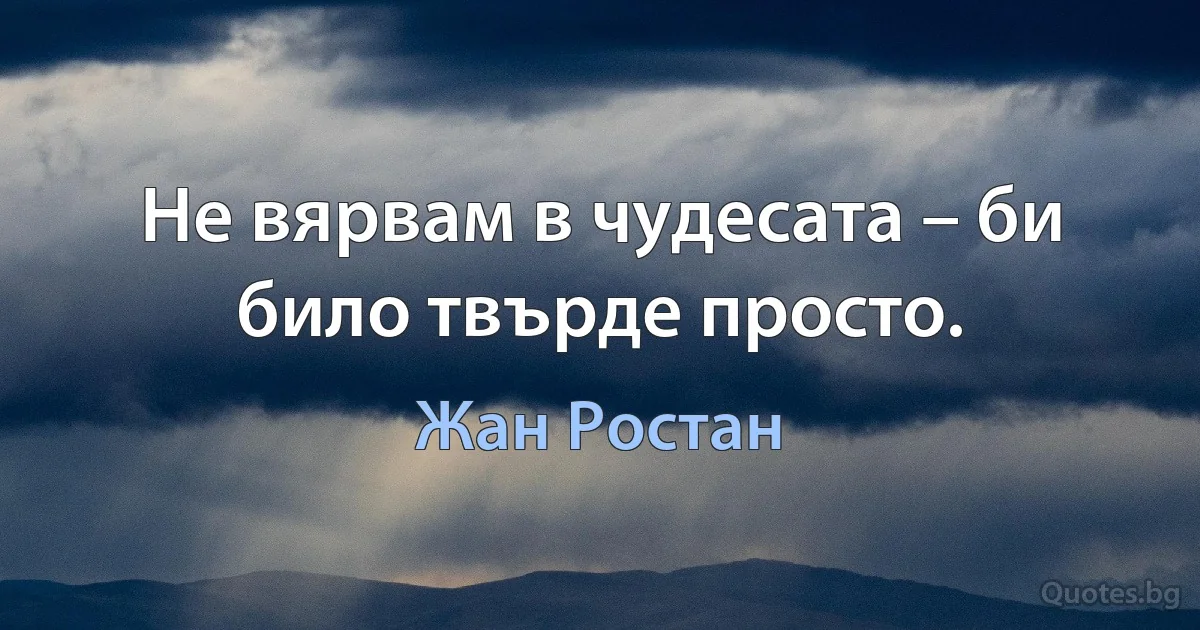 Не вярвам в чудесата – би било твърде просто. (Жан Ростан)