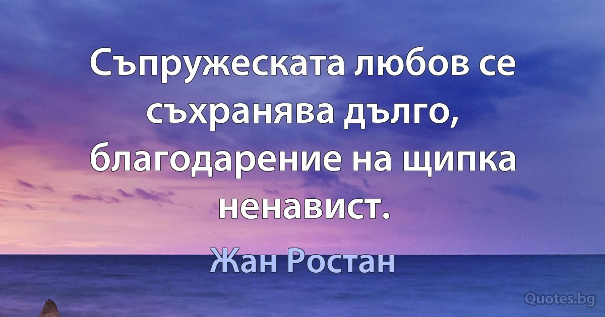 Съпружеската любов се съхранява дълго, благодарение на щипка ненавист. (Жан Ростан)